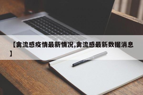 【禽流感疫情最新情况,禽流感最新数据消息】