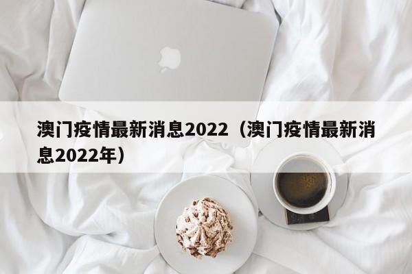 澳门疫情最新消息2022（澳门疫情最新消息2022年）