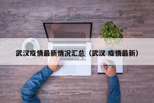 武汉疫情最新情况汇总（武汉 疫情最新）