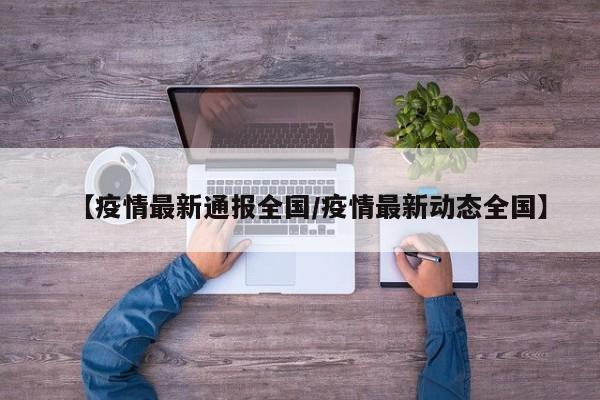 【疫情最新通报全国/疫情最新动态全国】