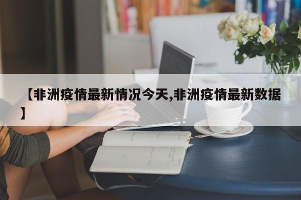 【非洲疫情最新情况今天,非洲疫情最新数据】