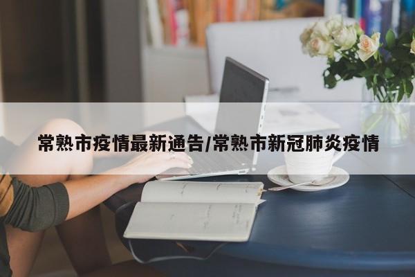 常熟市疫情最新通告/常熟市新冠肺炎疫情
