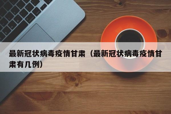最新冠状病毒疫情甘肃（最新冠状病毒疫情甘肃有几例）