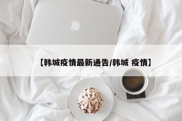 【韩城疫情最新通告/韩城 疫情】