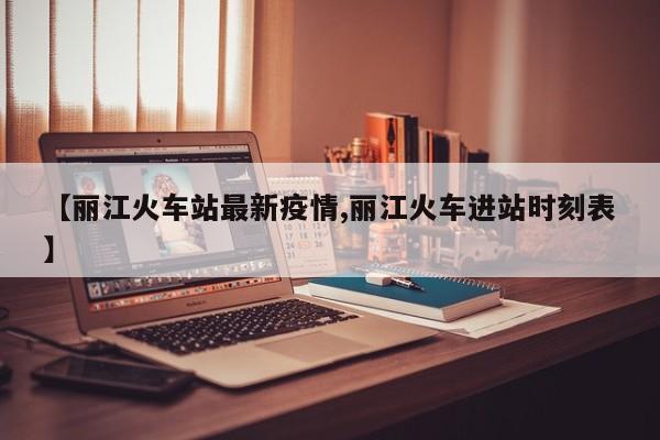 【丽江火车站最新疫情,丽江火车进站时刻表】