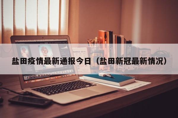盐田疫情最新通报今日（盐田新冠最新情况）