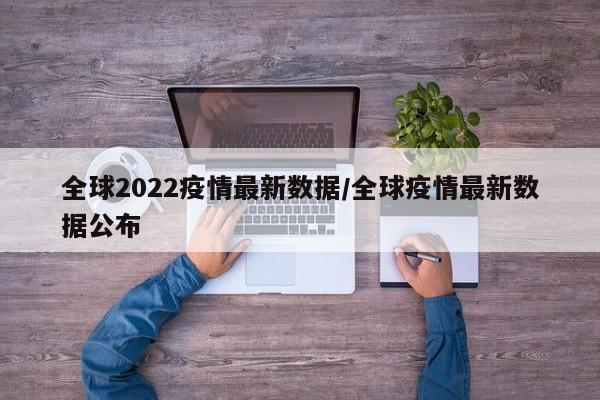 全球2022疫情最新数据/全球疫情最新数据公布