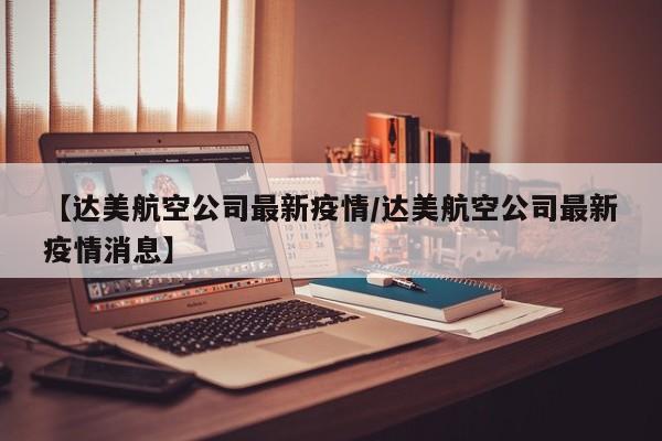 【达美航空公司最新疫情/达美航空公司最新疫情消息】