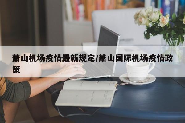 萧山机场疫情最新规定/萧山国际机场疫情政策