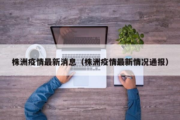 株洲疫情最新消息（株洲疫情最新情况通报）