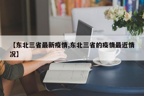 【东北三省最新疫情,东北三省的疫情最近情况】