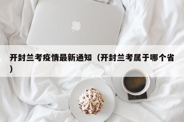 开封兰考疫情最新通知（开封兰考属于哪个省）