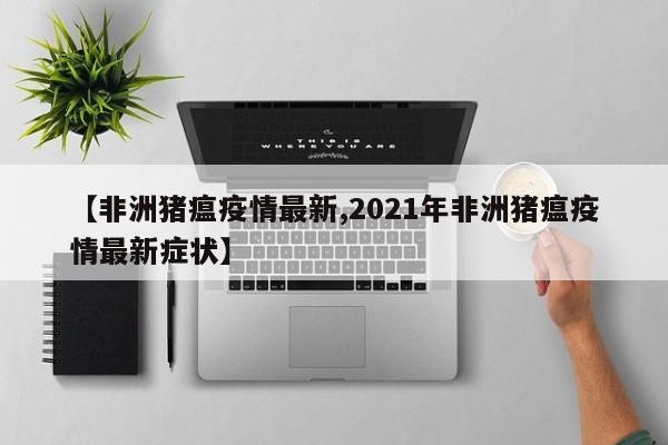 【非洲猪瘟疫情最新,2021年非洲猪瘟疫情最新症状】