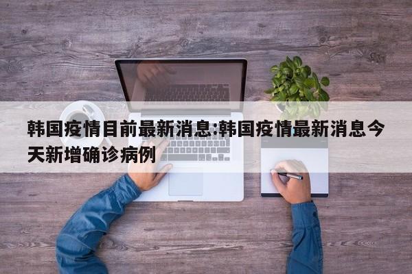韩国疫情目前最新消息:韩国疫情最新消息今天新增确诊病例