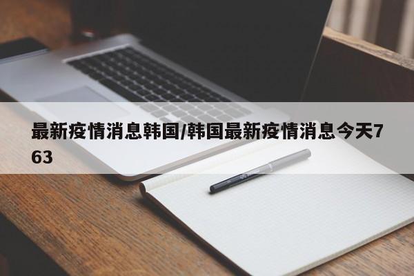 最新疫情消息韩国/韩国最新疫情消息今天763