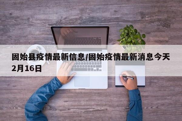 固始县疫情最新信息/固始疫情最新消息今天2月16日