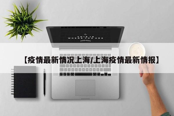 【疫情最新情况上海/上海疫情最新情报】