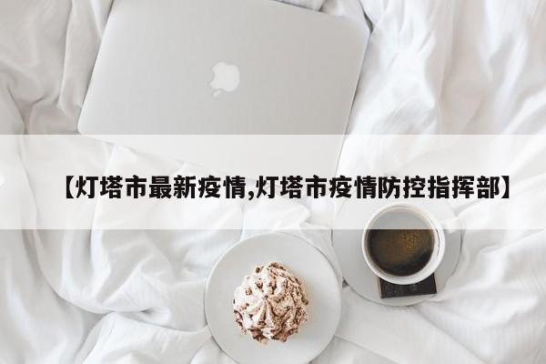 【灯塔市最新疫情,灯塔市疫情防控指挥部】