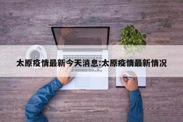 太原疫情最新今天消息:太原疫情最新情况