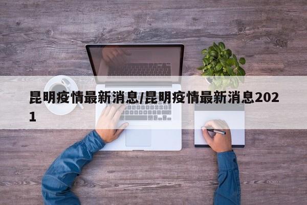 昆明疫情最新消息/昆明疫情最新消息2021