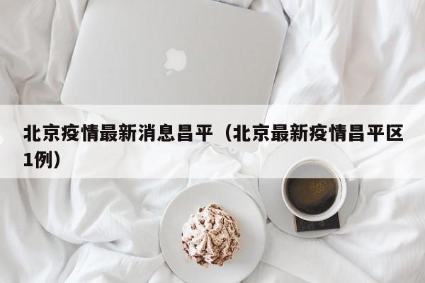 北京疫情最新消息昌平（北京最新疫情昌平区1例）
