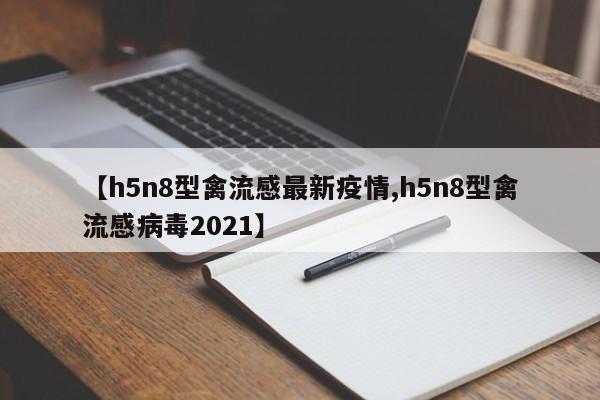 【h5n8型禽流感最新疫情,h5n8型禽流感病毒2021】