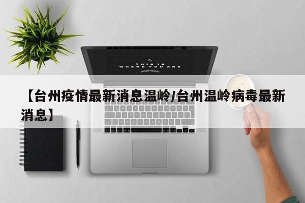 【台州疫情最新消息温岭/台州温岭病毒最新消息】