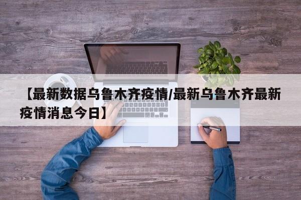 【最新数据乌鲁木齐疫情/最新乌鲁木齐最新疫情消息今日】