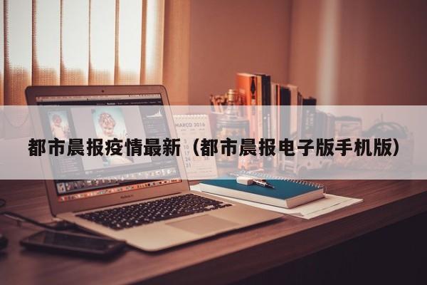 都市晨报疫情最新（都市晨报电子版手机版）