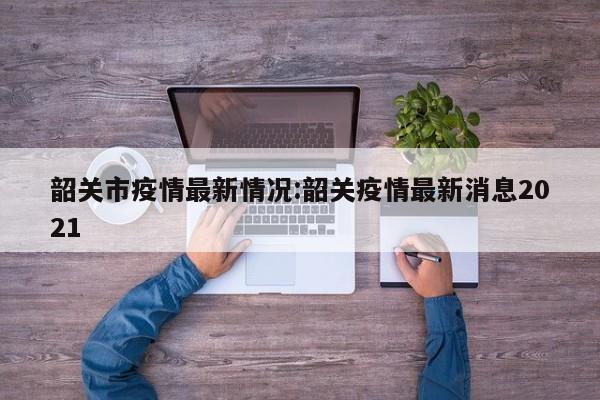韶关市疫情最新情况:韶关疫情最新消息2021