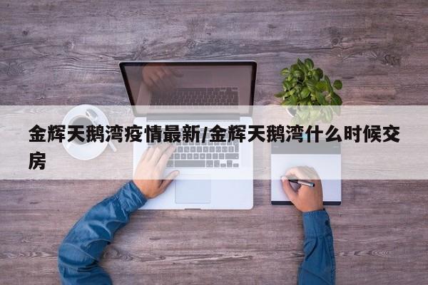 金辉天鹅湾疫情最新/金辉天鹅湾什么时候交房