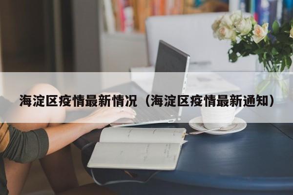 海淀区疫情最新情况（海淀区疫情最新通知）