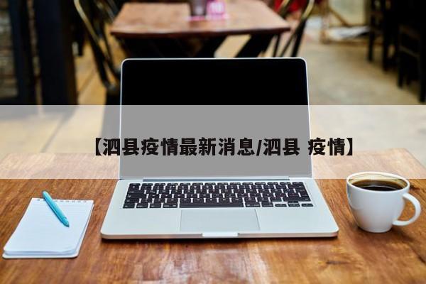 【泗县疫情最新消息/泗县 疫情】