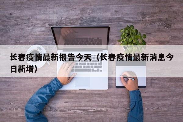 长春疫情最新报告今天（长春疫情最新消息今日新增）