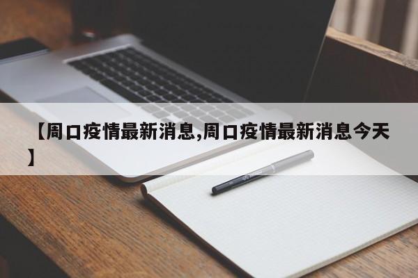 【周口疫情最新消息,周口疫情最新消息今天】