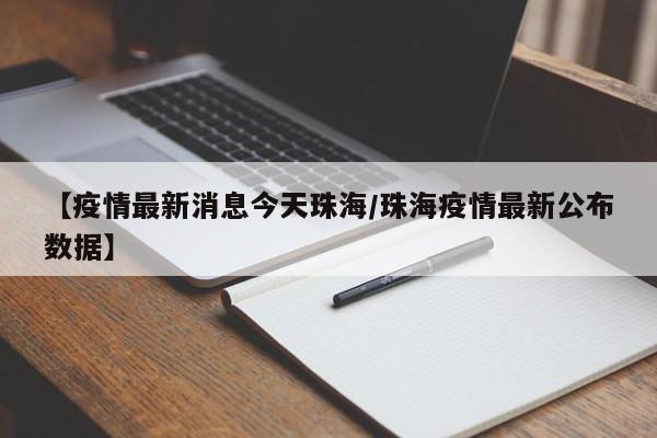 【疫情最新消息今天珠海/珠海疫情最新公布数据】