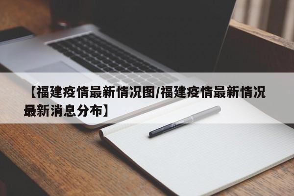 【福建疫情最新情况图/福建疫情最新情况 最新消息分布】