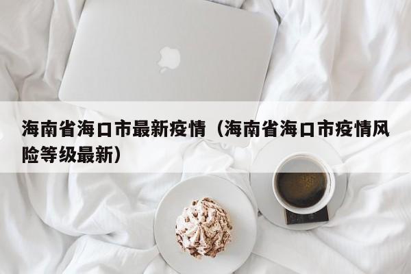 海南省海口市最新疫情（海南省海口市疫情风险等级最新）