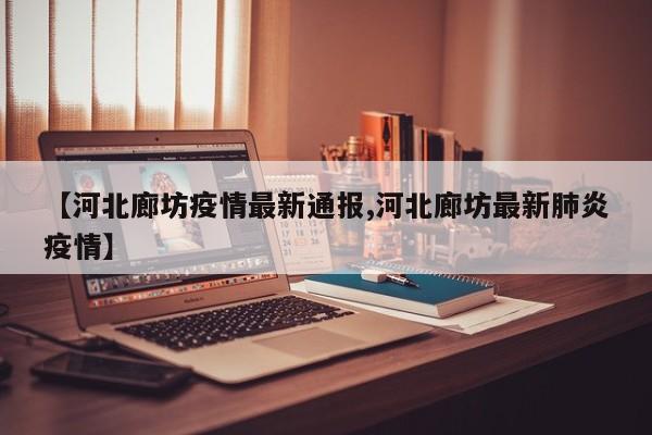 【河北廊坊疫情最新通报,河北廊坊最新肺炎疫情】