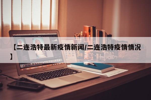 【二连浩特最新疫情新闻/二连浩特疫情情况】
