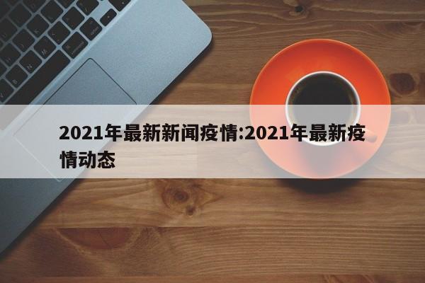 2021年最新新闻疫情:2021年最新疫情动态