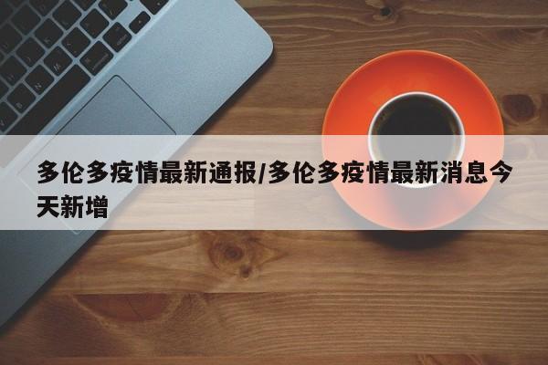 多伦多疫情最新通报/多伦多疫情最新消息今天新增