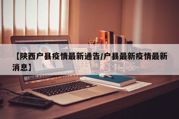 【陕西户县疫情最新通告/户县最新疫情最新消息】