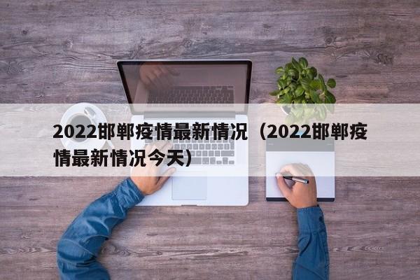 2022邯郸疫情最新情况（2022邯郸疫情最新情况今天）