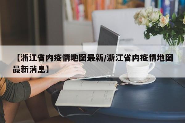 【浙江省内疫情地图最新/浙江省内疫情地图最新消息】