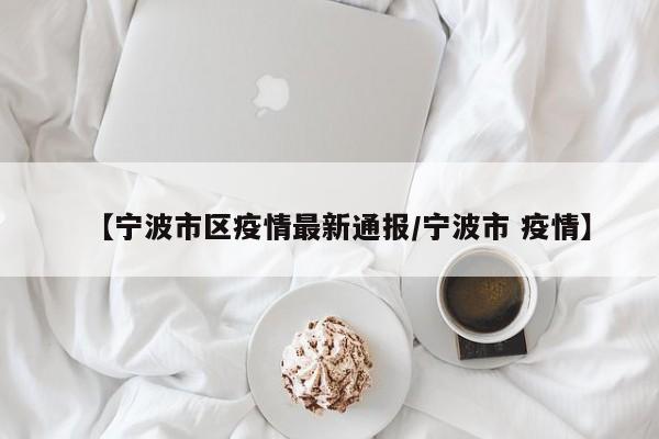 【宁波市区疫情最新通报/宁波市 疫情】