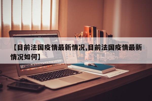 【目前法国疫情最新情况,目前法国疫情最新情况如何】