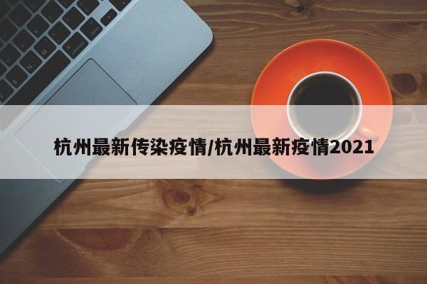 杭州最新传染疫情/杭州最新疫情2021