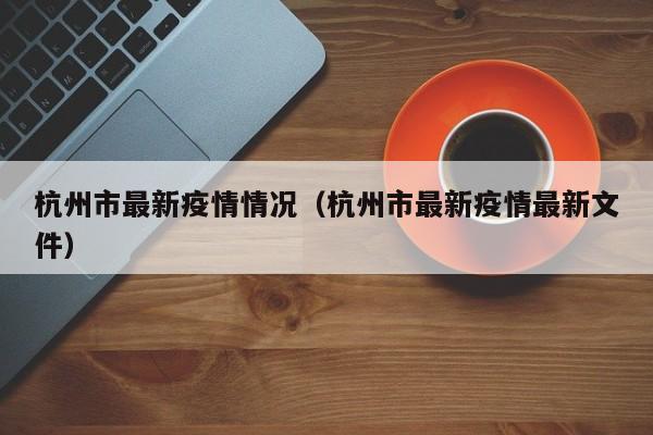 杭州市最新疫情情况（杭州市最新疫情最新文件）