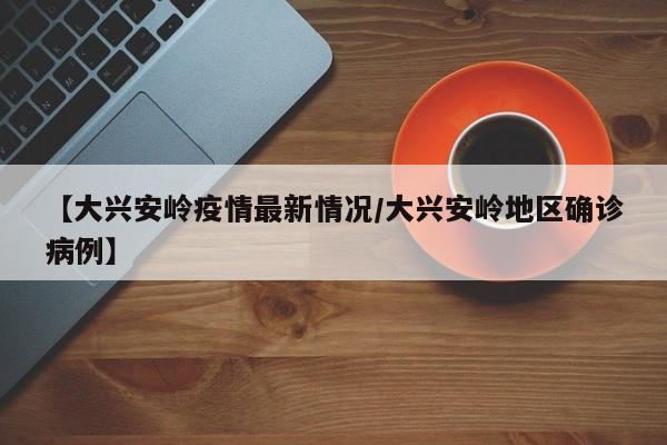 【大兴安岭疫情最新情况/大兴安岭地区确诊病例】